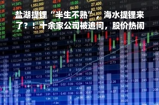 盐湖提锂“半生不熟”，海水提锂来了？！十余家公司被追问，股价热闹起来......