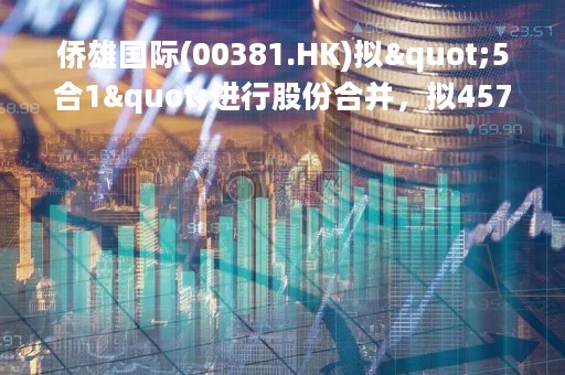 侨雄国际(00381.HK)拟"5合1"进行股份合并，拟4575万港元收购江西九爱食品49%股权