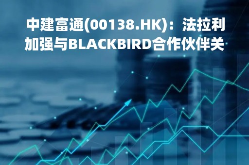 中建富通(00138.HK)：法拉利加强与BLACKBIRD合作伙伴关系成为其香港进口商