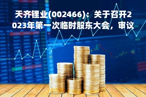 天齐锂业(002466)：关于召开2023年第一次临时股东大会，审议3项议案