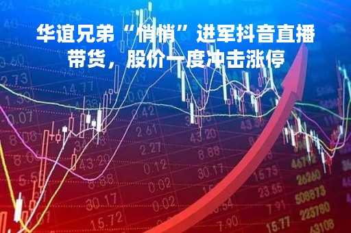 华谊兄弟“悄悄”进军抖音直播带货，股价一度冲击涨停