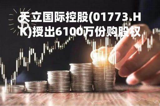 天立国际控股(01773.HK)授出6100万份购股权