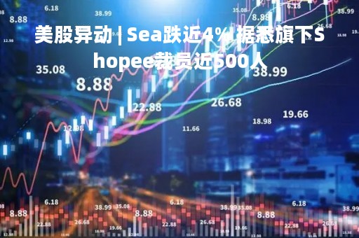 美股异动 | Sea跌近4% 据悉旗下Shopee裁员近500人