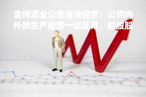 舍得酒业公告澄清谣言：公司内外部生产经营一切正常，控股股东无减持计划