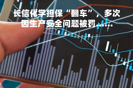 长信化学担保“翻车”，多次因生产安全问题被罚......