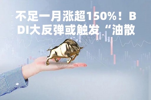 不足一月涨超150%！BDI大反弹或触发“油散双击”，神秘规律能否再次应验？