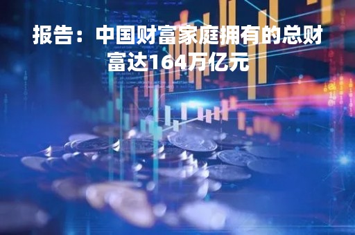 报告：中国财富家庭拥有的总财富达164万亿元
