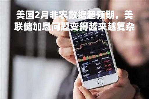 美国2月非农数据超预期，美联储加息问题变得越来越复杂