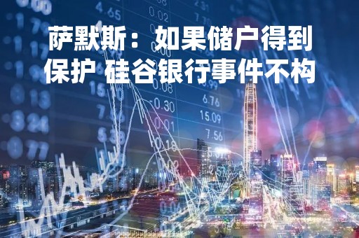 萨默斯：如果储户得到保护 硅谷银行事件不构成系统性风险