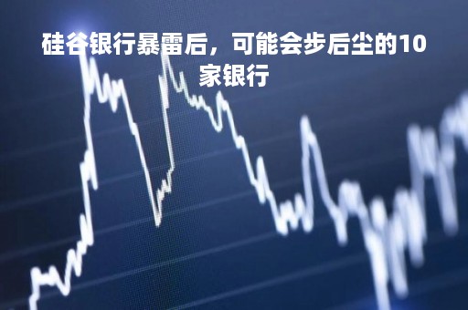 硅谷银行暴雷后，可能会步后尘的10家银行