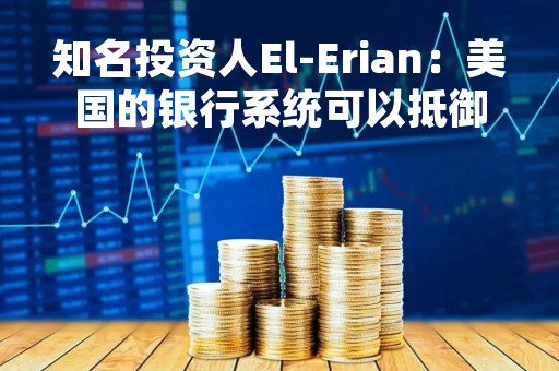 知名投资人El-Erian：美国的银行系统可以抵御硅谷银行危机传染风险