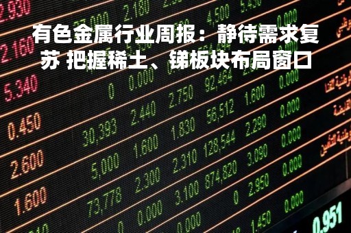 有色金属行业周报：静待需求复苏 把握稀土、锑板块布局窗口