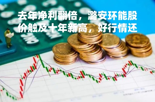 去年净利翻倍，潞安环能股价触及十年新高，好行情还能持续吗？