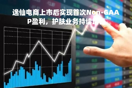 逸仙电商上市后实现首次Non-GAAP盈利，护肤业务持续增长
