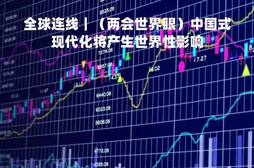 全球连线｜（两会世界眼）中国式现代化将产生世界性影响