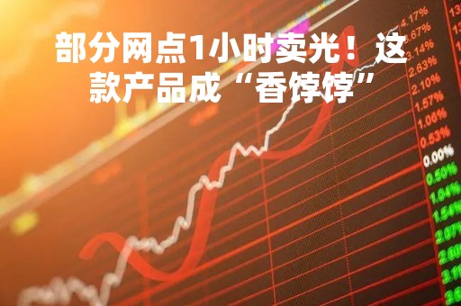 部分网点1小时卖光！这款产品成“香饽饽”