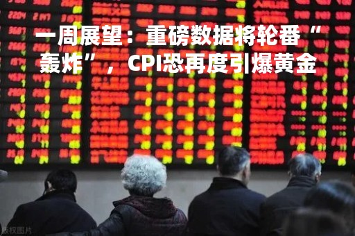 一周展望：重磅数据将轮番“轰炸”，CPI恐再度引爆黄金抛售力量
