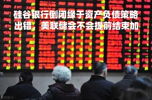硅谷银行倒闭缘于资产负债策略出错，美联储会不会提前结束加息周期？