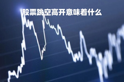 股票跳空高开意味着什么