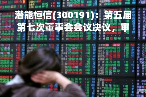 潜能恒信(300191)：第五届第七次董事会会议决议，审议2项议案获通过