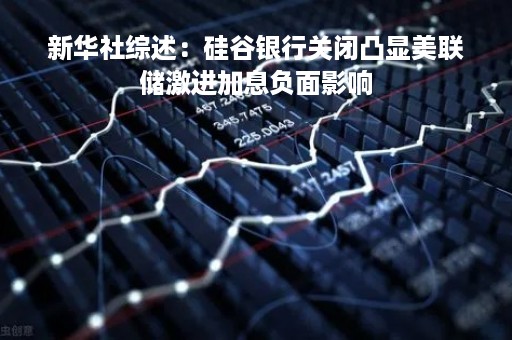 新华社综述：硅谷银行关闭凸显美联储激进加息负面影响