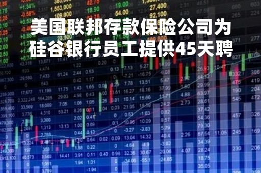美国联邦存款保险公司为硅谷银行员工提供45天聘期及1.5倍工资