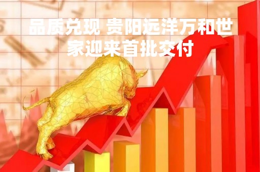 品质兑现 贵阳远洋万和世家迎来首批交付