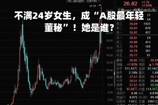 不满24岁女生，成“A股最年轻董秘”！她是谁？