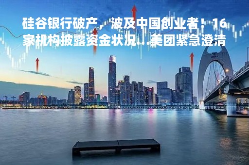 硅谷银行破产，波及中国创业者！16家机构披露资金状况…美团紧急澄清，币圈惊魂一跳