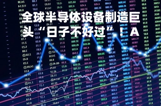 全球半导体设备制造巨头“日子不好过”！A股细分龙头更具韧性，PECVD黑马股价直逼历史新高，刻蚀机“一哥”12英寸设备已用于台积电5nm生产