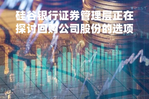 硅谷银行证券管理层正在探讨回购公司股份的选项