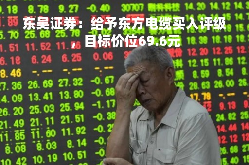 东吴证券：给予东方电缆买入评级，目标价位69.6元