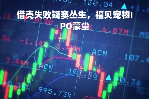 借壳失败疑窦丛生，福贝宠物IPO蒙尘