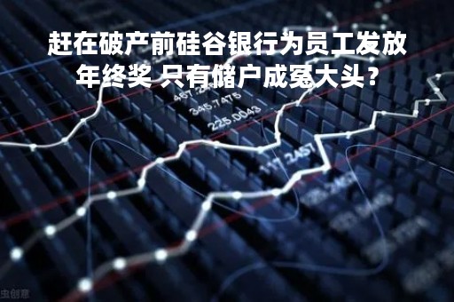 赶在破产前硅谷银行为员工发放年终奖 只有储户成冤大头？