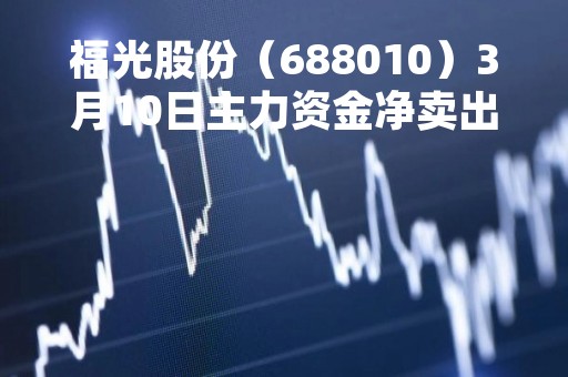 福光股份（688010）3月10日主力资金净卖出286.33万元