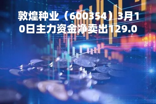 敦煌种业（600354）3月10日主力资金净卖出129.05万元