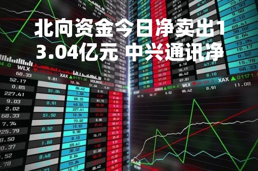 北向资金今日净卖出13.04亿元 中兴通讯净买入额居首