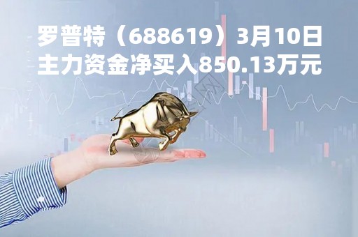 罗普特（688619）3月10日主力资金净买入850.13万元