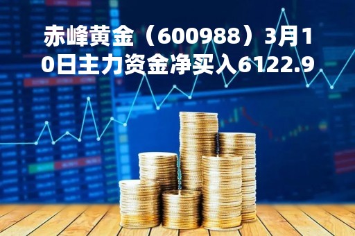 赤峰黄金（600988）3月10日主力资金净买入6122.97万元