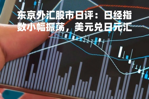 东京外汇股市日评：日经指数小幅振荡，美元兑日元汇率高位调整