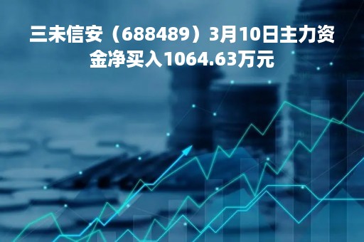 三未信安（688489）3月10日主力资金净买入1064.63万元