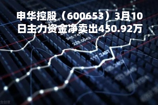 申华控股（600653）3月10日主力资金净卖出450.92万元