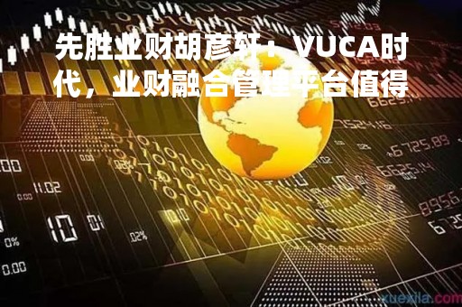 先胜业财胡彦轩：VUCA时代，业财融合管理平台值得期待