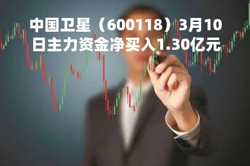 中国卫星（600118）3月10日主力资金净买入1.30亿元