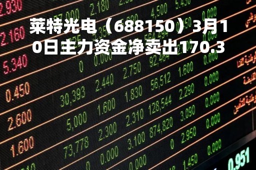 莱特光电（688150）3月10日主力资金净卖出170.36万元