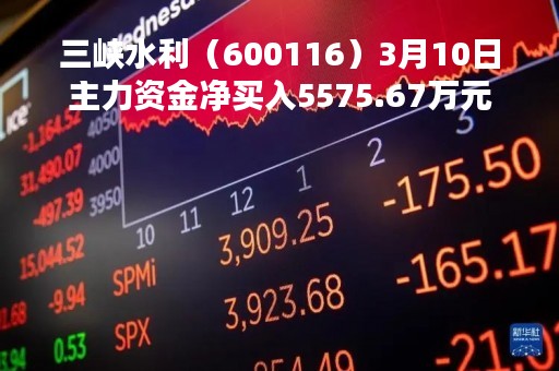三峡水利（600116）3月10日主力资金净买入5575.67万元