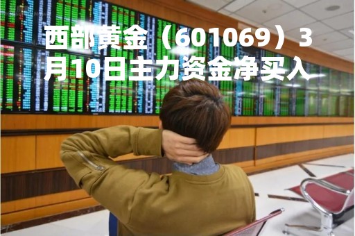 西部黄金（601069）3月10日主力资金净买入1662.70万元