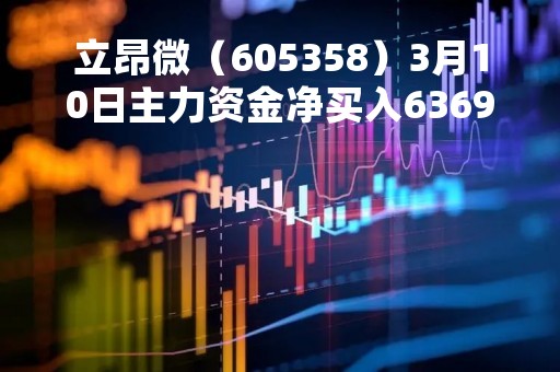 立昂微（605358）3月10日主力资金净买入6369.37万元