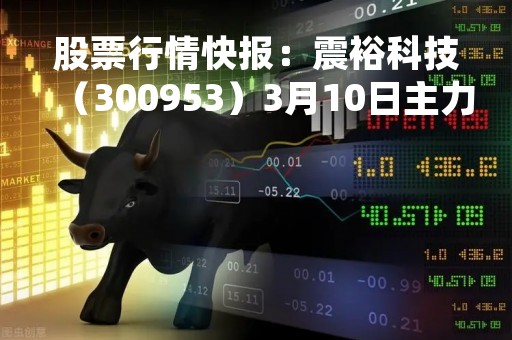 股票行情快报：震裕科技（300953）3月10日主力资金净卖出56.81万元