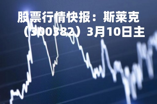 股票行情快报：斯莱克（300382）3月10日主力资金净买入806.36万元